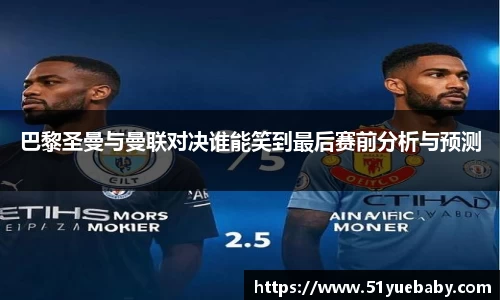 巴黎圣曼与曼联对决谁能笑到最后赛前分析与预测