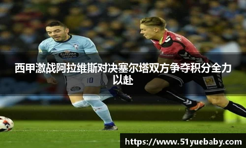 西甲激战阿拉维斯对决塞尔塔双方争夺积分全力以赴
