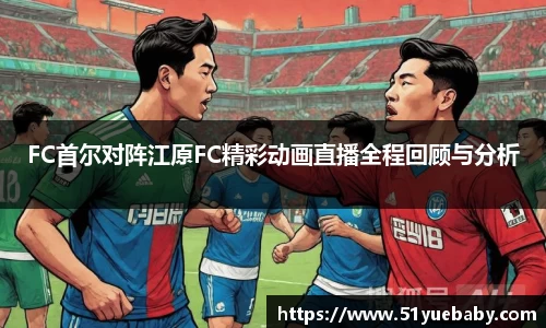 FC首尔对阵江原FC精彩动画直播全程回顾与分析